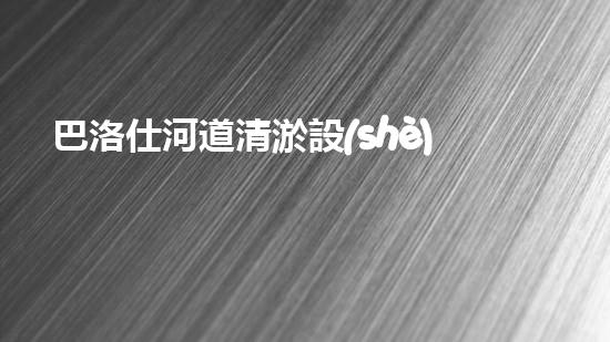 巴洛仕河道清淤設(shè)備，行業(yè)領(lǐng)先，質(zhì)量杰出！
